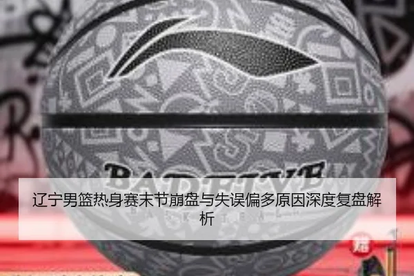 辽宁男篮热身赛末节崩盘与失误偏多原因深度复盘解析